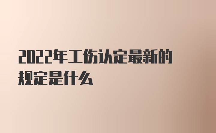 2022年工伤认定最新的规定是什么