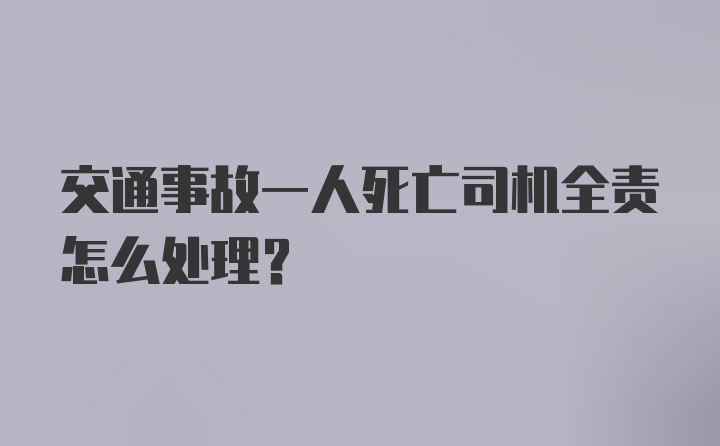 交通事故一人死亡司机全责怎么处理?