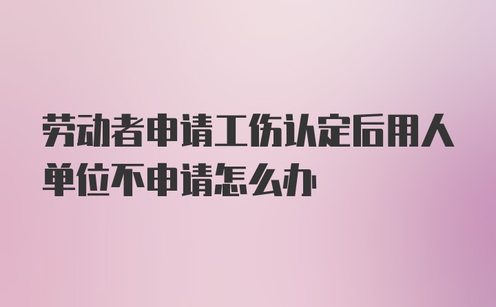 劳动者申请工伤认定后用人单位不申请怎么办