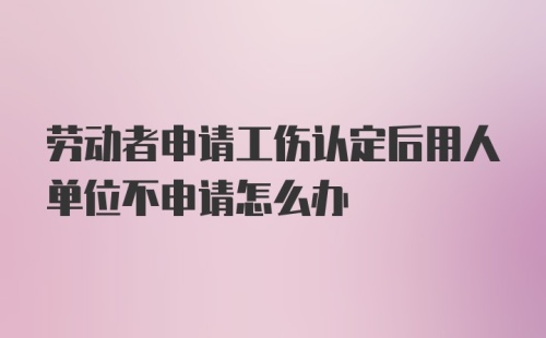 劳动者申请工伤认定后用人单位不申请怎么办