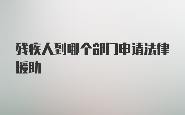 残疾人到哪个部门申请法律援助