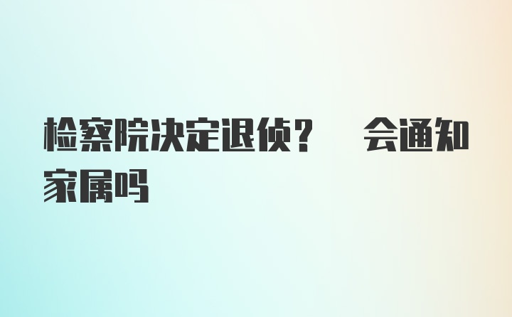 检察院决定退侦? 会通知家属吗