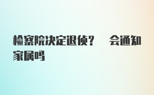 检察院决定退侦? 会通知家属吗