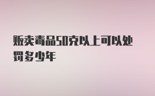 贩卖毒品50克以上可以处罚多少年