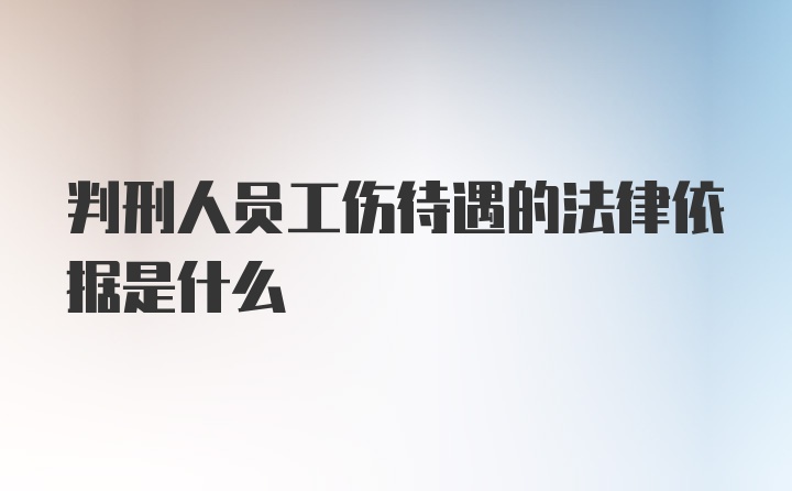 判刑人员工伤待遇的法律依据是什么