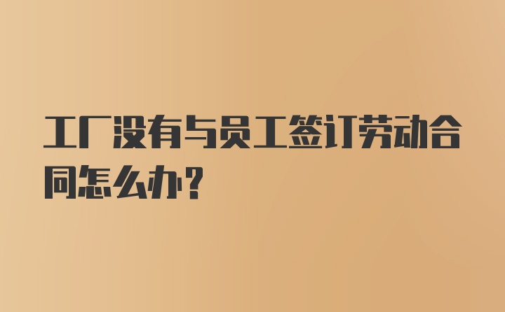 工厂没有与员工签订劳动合同怎么办？