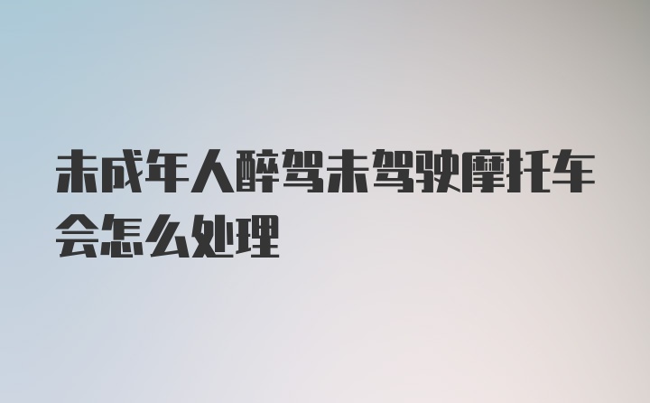 未成年人醉驾未驾驶摩托车会怎么处理