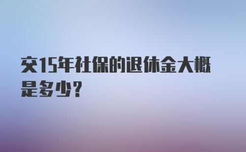 交15年社保的退休金大概是多少？