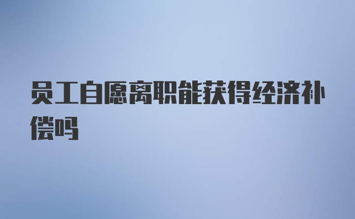 员工自愿离职能获得经济补偿吗