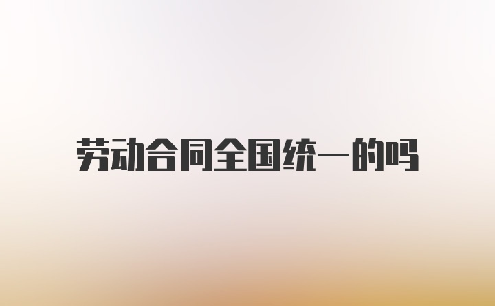 劳动合同全国统一的吗