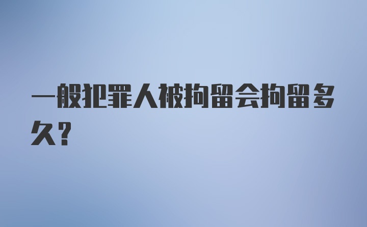 一般犯罪人被拘留会拘留多久？