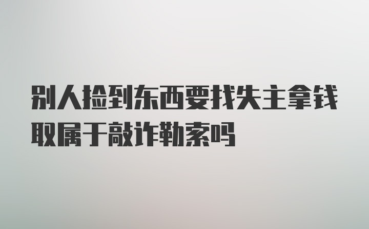 别人捡到东西要找失主拿钱取属于敲诈勒索吗