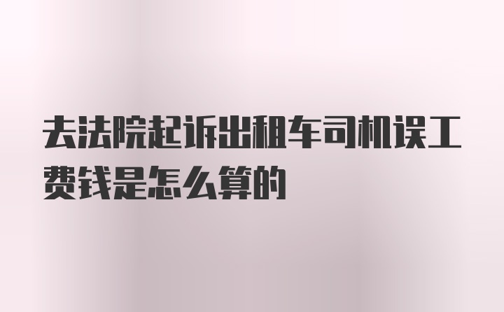 去法院起诉出租车司机误工费钱是怎么算的