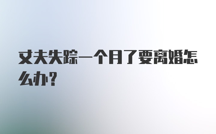 丈夫失踪一个月了要离婚怎么办？