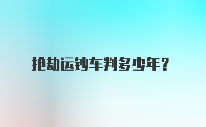 抢劫运钞车判多少年?