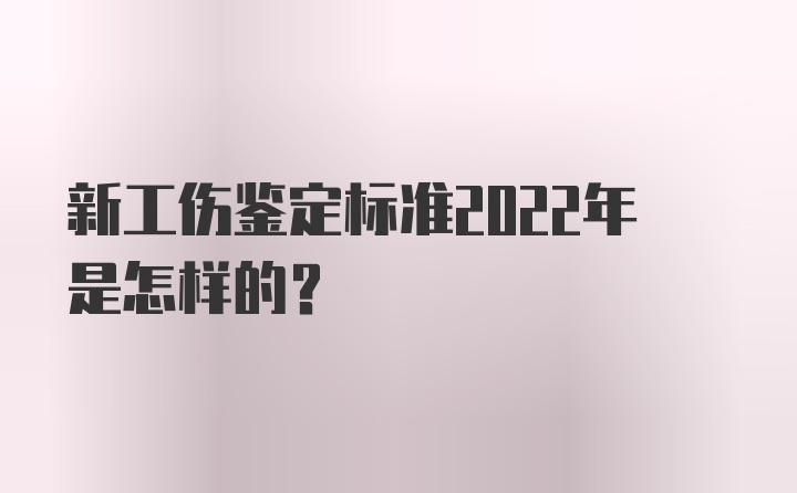 新工伤鉴定标准2022年是怎样的？