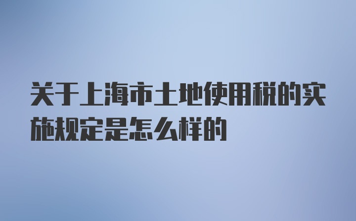 关于上海市土地使用税的实施规定是怎么样的