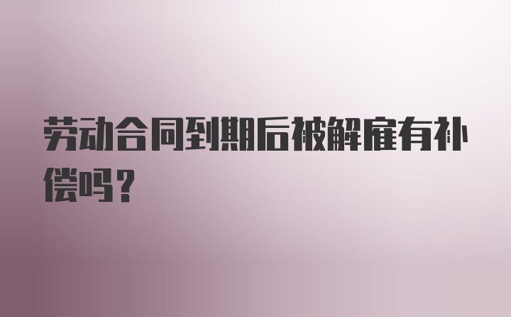 劳动合同到期后被解雇有补偿吗？