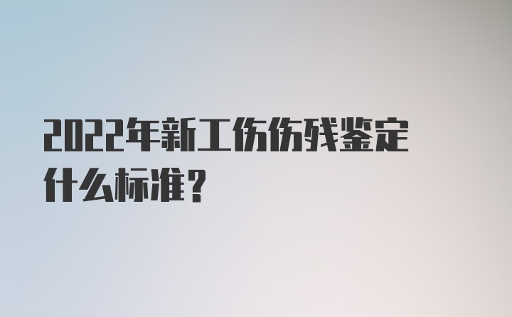 2022年新工伤伤残鉴定什么标准？