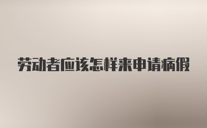 劳动者应该怎样来申请病假