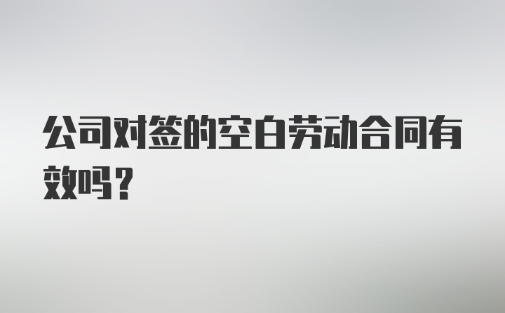 公司对签的空白劳动合同有效吗？