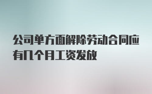 公司单方面解除劳动合同应有几个月工资发放