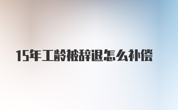 15年工龄被辞退怎么补偿