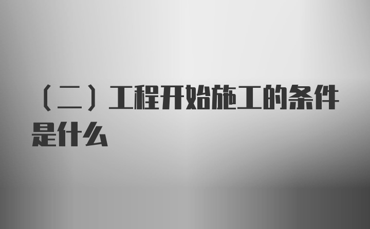 （二）工程开始施工的条件是什么