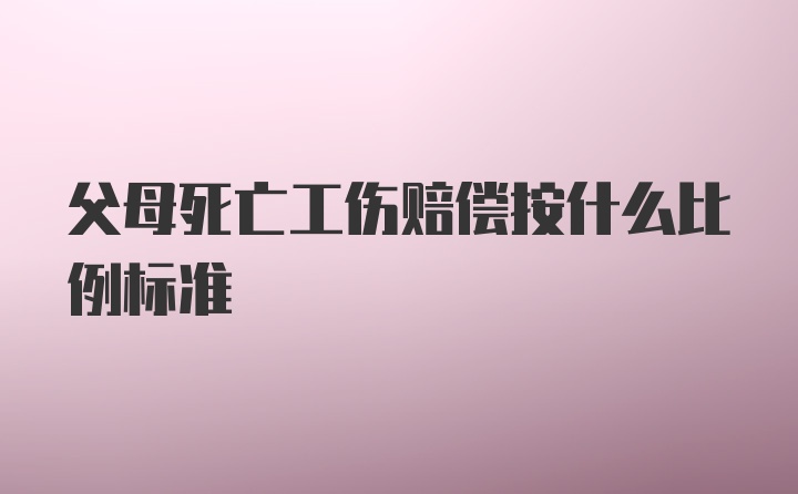 父母死亡工伤赔偿按什么比例标准