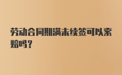 劳动合同期满未续签可以索赔吗？