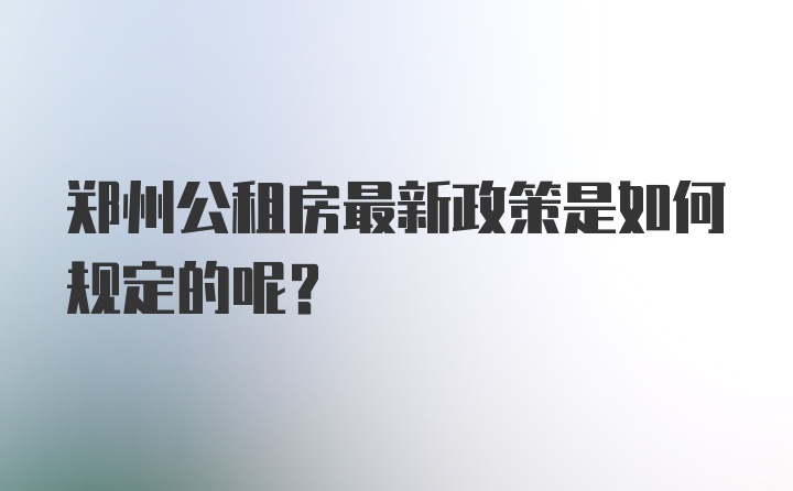 郑州公租房最新政策是如何规定的呢？