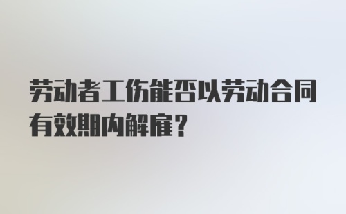 劳动者工伤能否以劳动合同有效期内解雇？