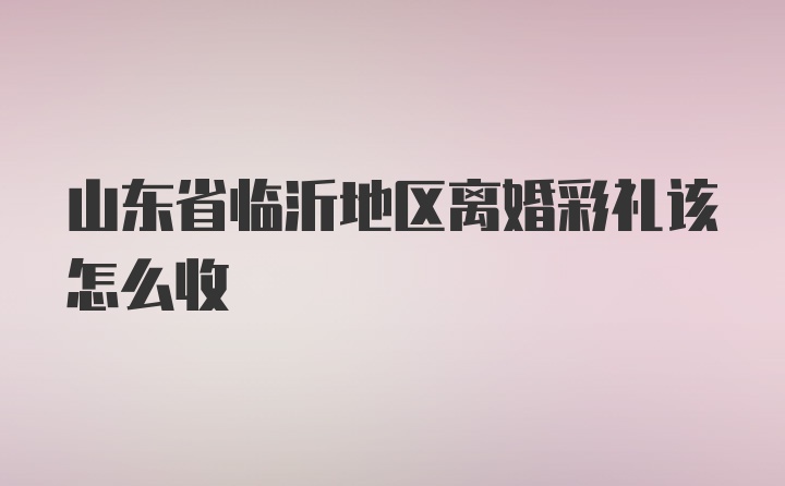 山东省临沂地区离婚彩礼该怎么收