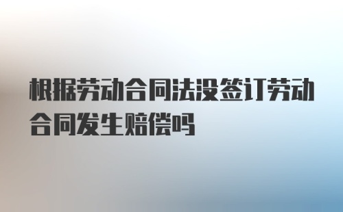 根据劳动合同法没签订劳动合同发生赔偿吗