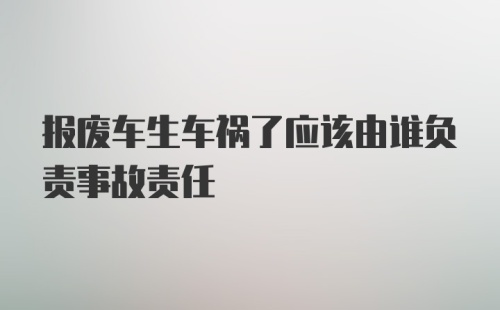 报废车生车祸了应该由谁负责事故责任