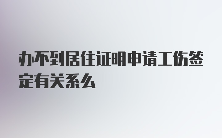 办不到居住证明申请工伤签定有关系么