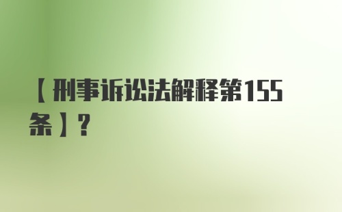 【刑事诉讼法解释第155条】？