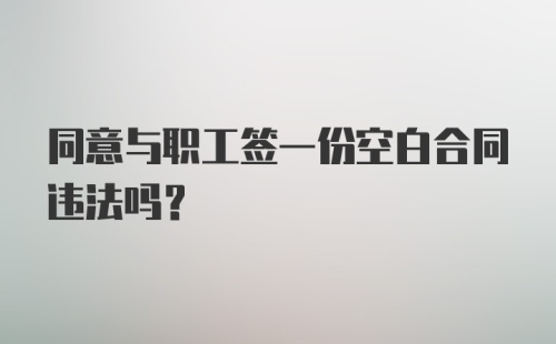 同意与职工签一份空白合同违法吗？