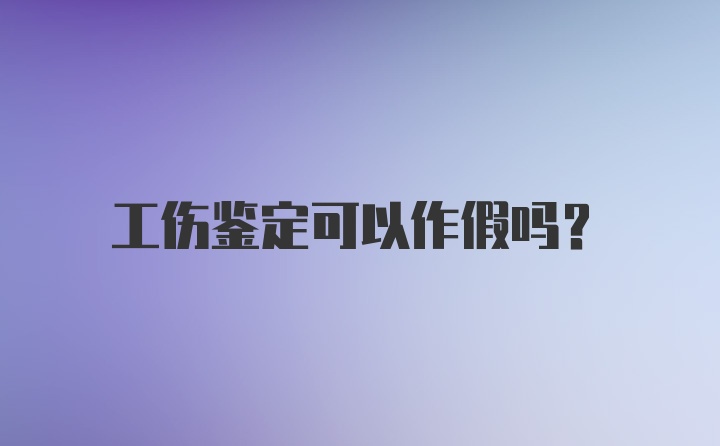 工伤鉴定可以作假吗？