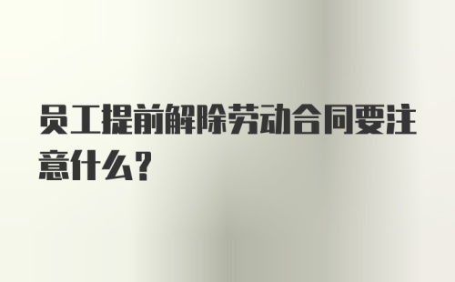 员工提前解除劳动合同要注意什么？