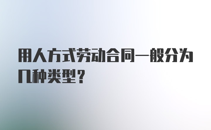 用人方式劳动合同一般分为几种类型？