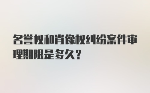 名誉权和肖像权纠纷案件审理期限是多久？