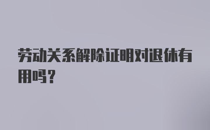 劳动关系解除证明对退休有用吗?