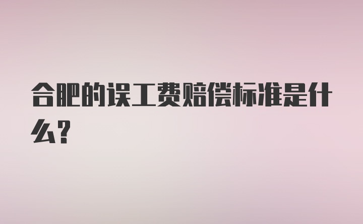 合肥的误工费赔偿标准是什么？