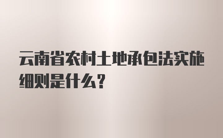 云南省农村土地承包法实施细则是什么?