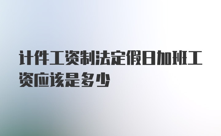 计件工资制法定假日加班工资应该是多少