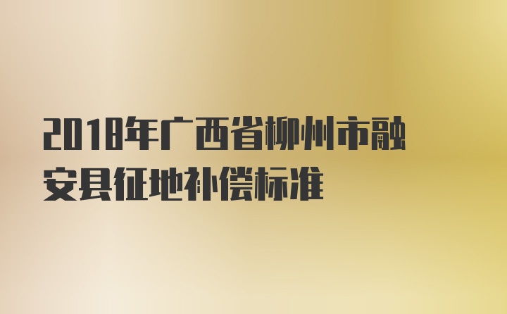 2018年广西省柳州市融安县征地补偿标准