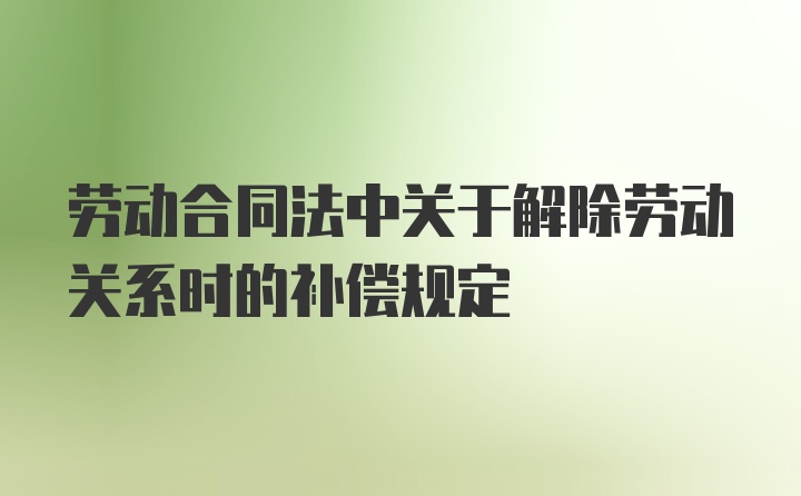 劳动合同法中关于解除劳动关系时的补偿规定