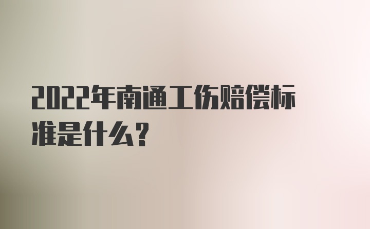 2022年南通工伤赔偿标准是什么？