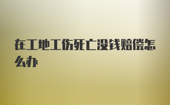 在工地工伤死亡没钱赔偿怎么办